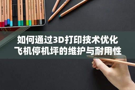 如何通过3D打印技术优化飞机停机坪的维护与耐用性？