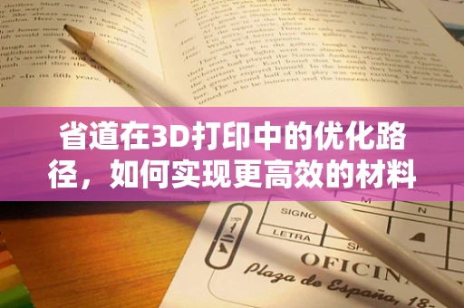 省道在3D打印中的优化路径，如何实现更高效的材料利用？