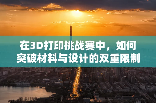 在3D打印挑战赛中，如何突破材料与设计的双重限制？