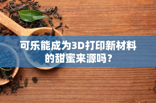 可乐能成为3D打印新材料的甜蜜来源吗？