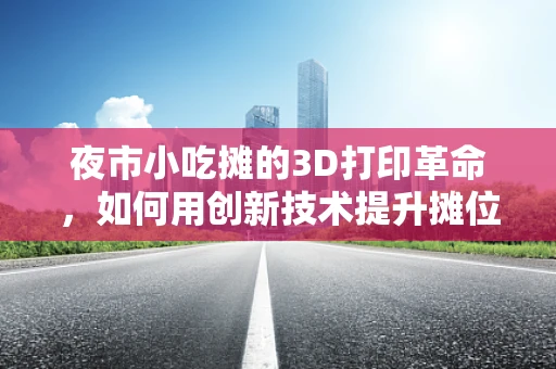 夜市小吃摊的3D打印革命，如何用创新技术提升摊位吸引力？