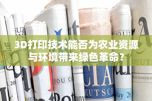 3D打印技术能否为农业资源与环境带来绿色革命？