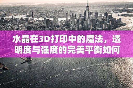 水晶在3D打印中的魔法，透明度与强度的完美平衡如何实现？