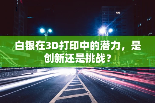 白银在3D打印中的潜力，是创新还是挑战？