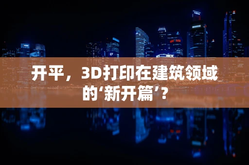 开平，3D打印在建筑领域的‘新开篇’？