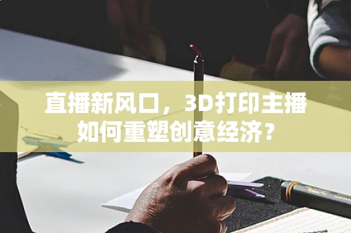 直播新风口，3D打印主播如何重塑创意经济？