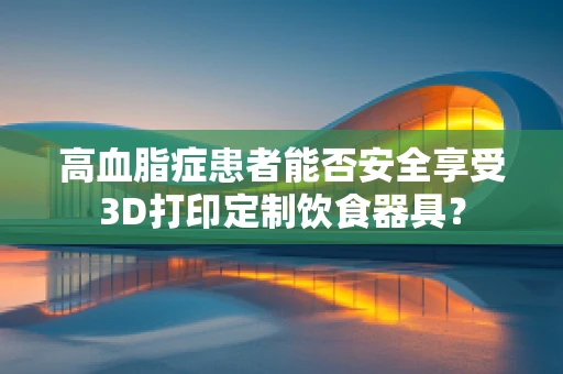 高血脂症患者能否安全享受3D打印定制饮食器具？