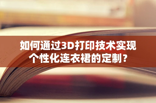 如何通过3D打印技术实现个性化连衣裙的定制？