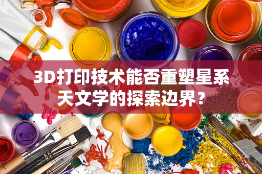 3D打印技术能否重塑星系天文学的探索边界？