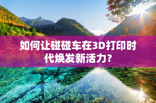 如何让碰碰车在3D打印时代焕发新活力？