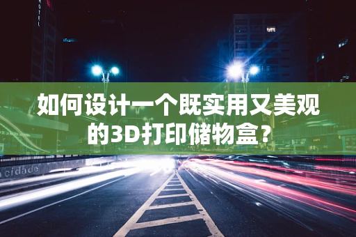 如何设计一个既实用又美观的3D打印储物盒？