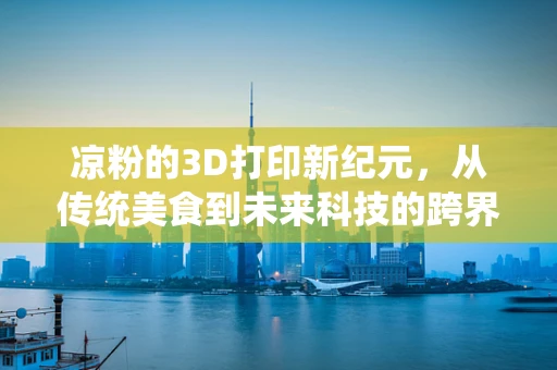 凉粉的3D打印新纪元，从传统美食到未来科技的跨界融合