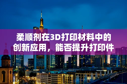 柔顺剂在3D打印材料中的创新应用，能否提升打印件的柔韧性和耐用性？