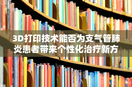 3D打印技术能否为支气管肺炎患者带来个性化治疗新方案？