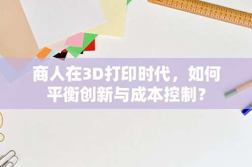 商人在3D打印时代，如何平衡创新与成本控制？