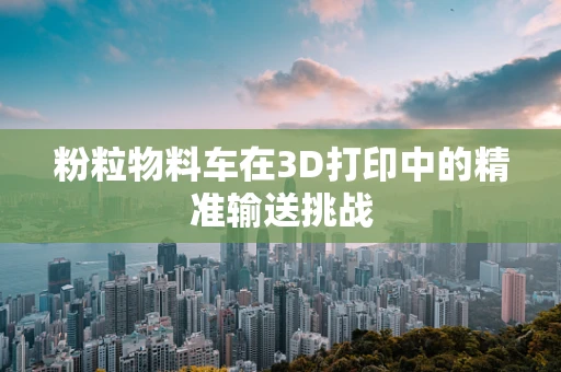 粉粒物料车在3D打印中的精准输送挑战