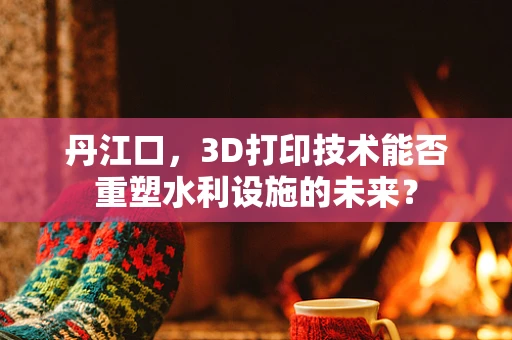 丹江口，3D打印技术能否重塑水利设施的未来？