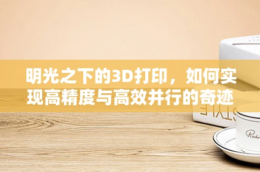 明光之下的3D打印，如何实现高精度与高效并行的奇迹？