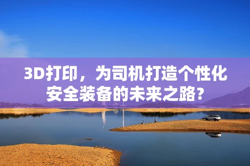 3D打印，为司机打造个性化安全装备的未来之路？