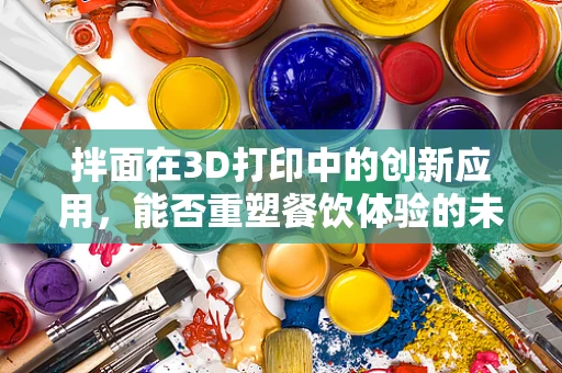 拌面在3D打印中的创新应用，能否重塑餐饮体验的未来？