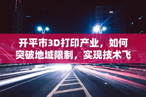 开平市3D打印产业，如何突破地域限制，实现技术飞跃？