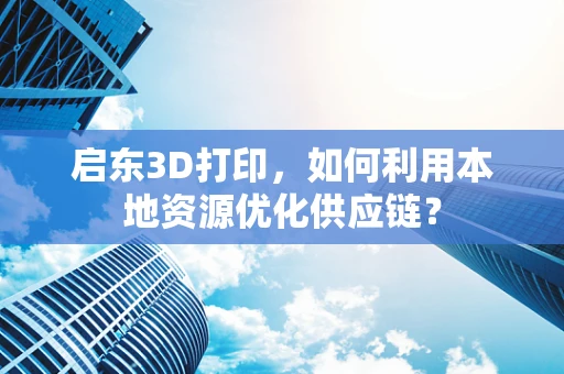 启东3D打印，如何利用本地资源优化供应链？
