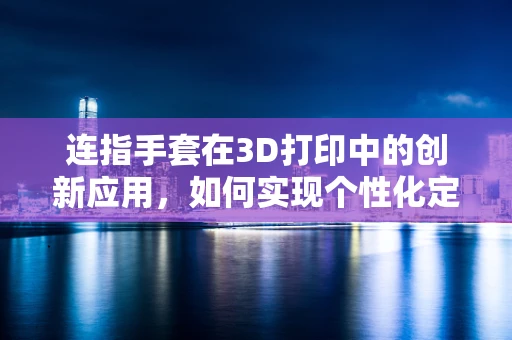 连指手套在3D打印中的创新应用，如何实现个性化定制与功能强化？