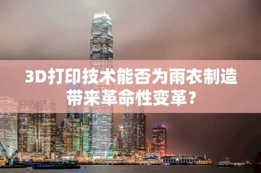 3D打印技术能否为雨衣制造带来革命性变革？