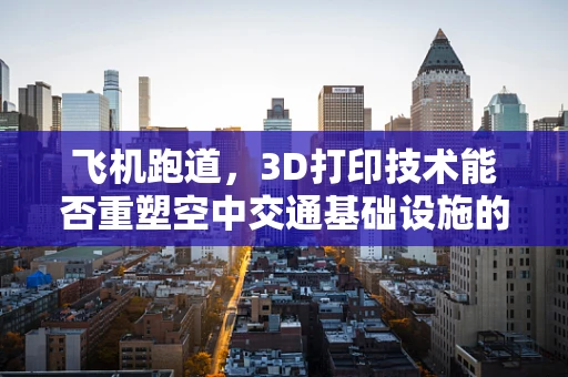 飞机跑道，3D打印技术能否重塑空中交通基础设施的未来？