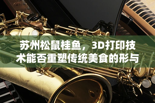 苏州松鼠桂鱼，3D打印技术能否重塑传统美食的形与味？