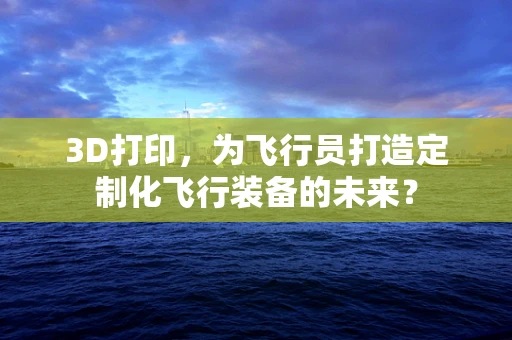 3D打印，为飞行员打造定制化飞行装备的未来？