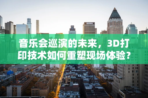 音乐会巡演的未来，3D打印技术如何重塑现场体验？