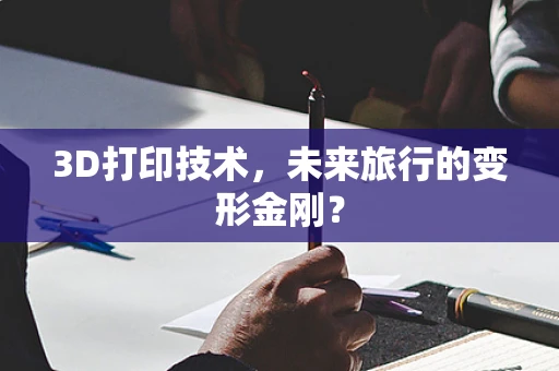 3D打印技术，未来旅行的变形金刚？