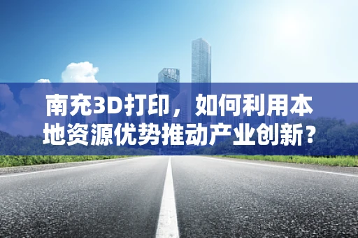 南充3D打印，如何利用本地资源优势推动产业创新？