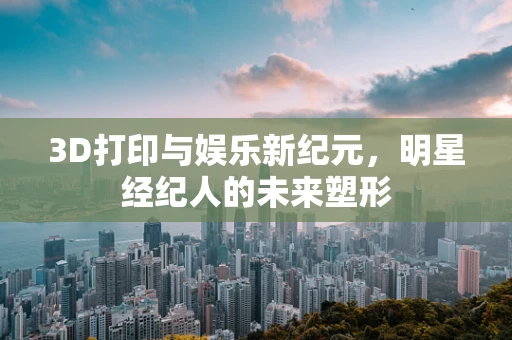 3D打印与娱乐新纪元，明星经纪人的未来塑形