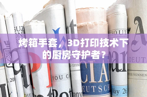 烤箱手套，3D打印技术下的厨房守护者？
