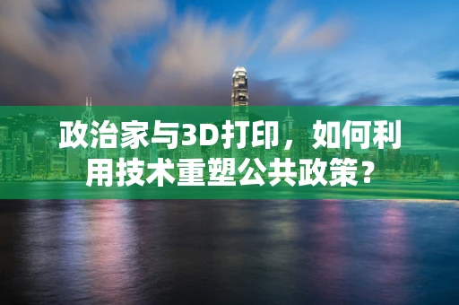 政治家与3D打印，如何利用技术重塑公共政策？
