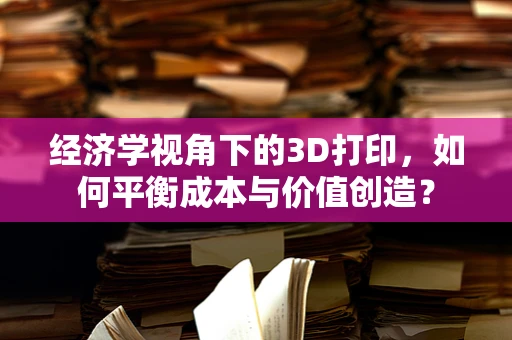 经济学视角下的3D打印，如何平衡成本与价值创造？