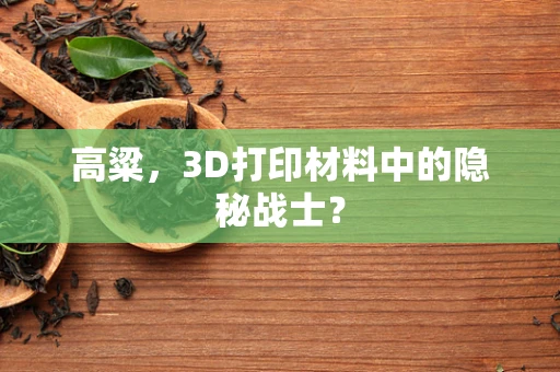 高粱，3D打印材料中的隐秘战士？