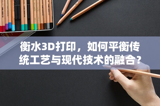 衡水3D打印，如何平衡传统工艺与现代技术的融合？