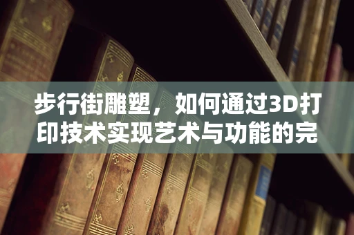 步行街雕塑，如何通过3D打印技术实现艺术与功能的完美融合？