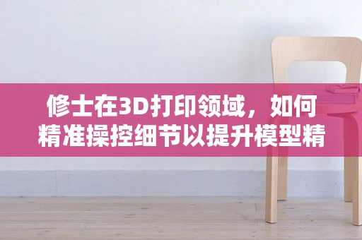 修士在3D打印领域，如何精准操控细节以提升模型精度？