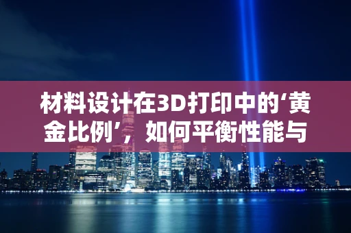 材料设计在3D打印中的‘黄金比例’，如何平衡性能与成本？