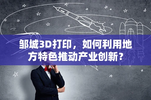 邹城3D打印，如何利用地方特色推动产业创新？