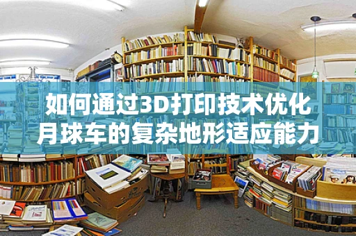 如何通过3D打印技术优化月球车的复杂地形适应能力？