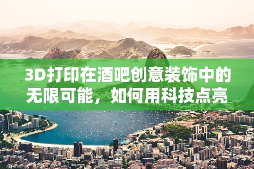 3D打印在酒吧创意装饰中的无限可能，如何用科技点亮夜生活？