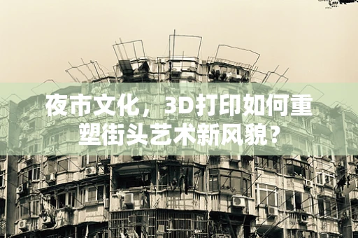 夜市文化，3D打印如何重塑街头艺术新风貌？