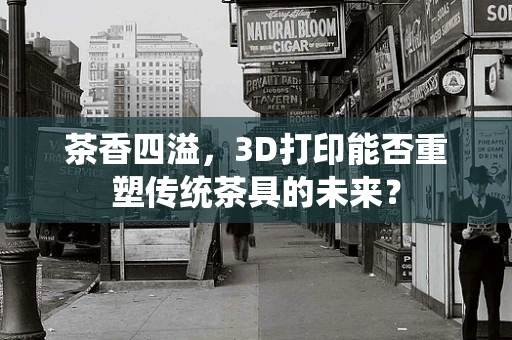 茶香四溢，3D打印能否重塑传统茶具的未来？