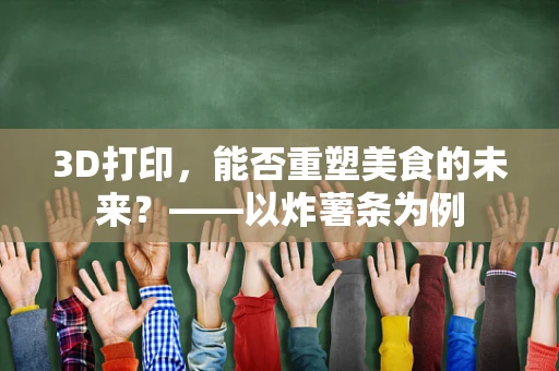 3D打印，能否重塑美食的未来？——以炸薯条为例