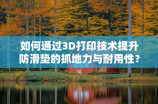 如何通过3D打印技术提升防滑垫的抓地力与耐用性？